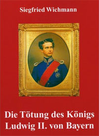 Siegfried Wichmann - Die Tötung des Königs Ludwig II. von Bayern