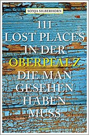 Silberhorn Sonja - 111 Lost Places in der Oberpfalz