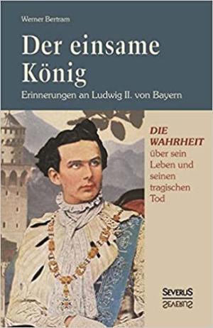  - Der einsame König: Erinnerungen an Ludwig II. von Bayern