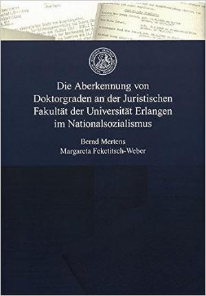 Mertens Bernd, Feketisch-Weber Margareta - Die Aberkennung von Doktorgraden an der Juristischen Fakultät der Universität Erlangen im Nationalsozialismus