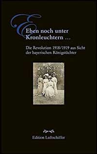 Eben noch unter Kronleuchtern ... - Die Revolution 1918/1919 aus Sicht der bayerischen Kön