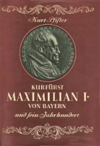Kurfürst Maximilian I. von Bayern und sein Jahrhundert