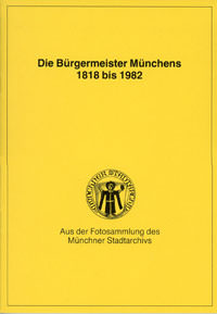 Die Bürgermeister Münchens 1818 bis 1982 - Aus der Fotosammlung des Münchner Stadtarchivs