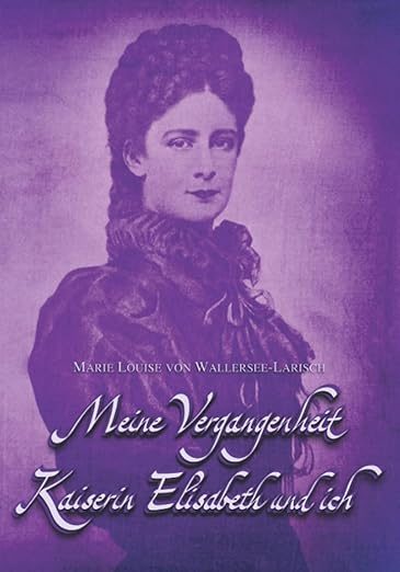 Larisch-Wallersee Marie Louise von – Meine Vergangenheit - Kaiserin Elisabeth und ich