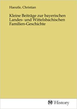 Haeutle Christian - Kleine Beiträge zur bayerischen Landes- und Wittelsbachischen Familien-Geschichte