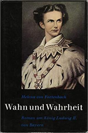 Wahn und Wahrheit: ein Roman um König Ludwig II. von Bayern
